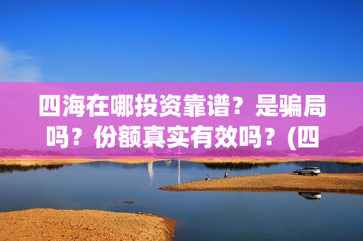 四海在哪投资靠谱？是骗局吗？份额真实有效吗？(四海投资集团董事长)