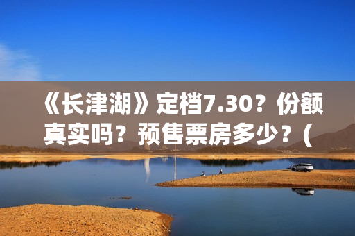 《长津湖》定档7.30？份额真实吗？预售票房多少？(长津湖定档8.12)