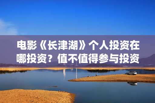 电影《长津湖》个人投资在哪投资？值不值得参与投资？(电影长津湖演员表)