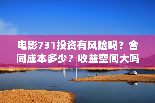 电影731投资有风险吗？合同成本多少？收益空间大吗？(731电影的出品方是谁)