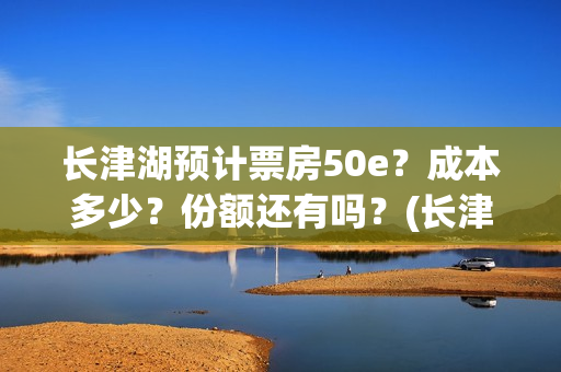 长津湖预计票房50e？成本多少？份额还有吗？(长津湖预期票房)