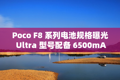 Poco F8 系列电池规格曝光 Ultra 型号配备 6500mAh 大电池! Poco F8 系列电池规格曝光 Ultra 型号配备 6500mAh 大电池!
