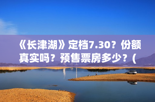 《长津湖》定档7.30？份额真实吗？预售票房多少？(长津湖何时定档)