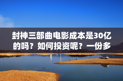 封神三部曲电影成本是30亿的吗？如何投资呢？一份多少钱的？(封神三部曲电影上映时间)