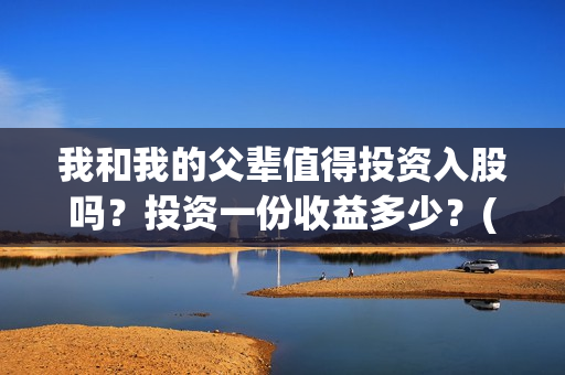 我和我的父辈值得投资入股吗？投资一份收益多少？(我和我的父辈是什么剧情)