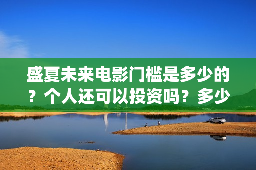 盛夏未来电影门槛是多少的？个人还可以投资吗？多少起投呢？(盛夏未来电影什么意思)