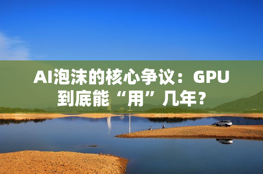 AI泡沫的核心争议：GPU到底能“用”几年？