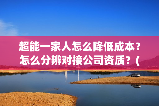 超能一家人怎么降低成本？怎么分辨对接公司资质？(超能一家人在哪里)