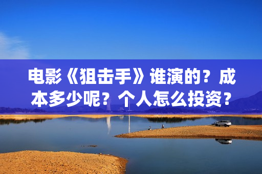 电影《狙击手》谁演的？成本多少呢？个人怎么投资？门槛多少？(电影狙击手逆战)