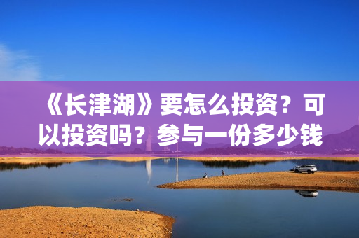《长津湖》要怎么投资？可以投资吗？参与一份多少钱，总成本多少(关于《长津湖》,简单说几个点)
