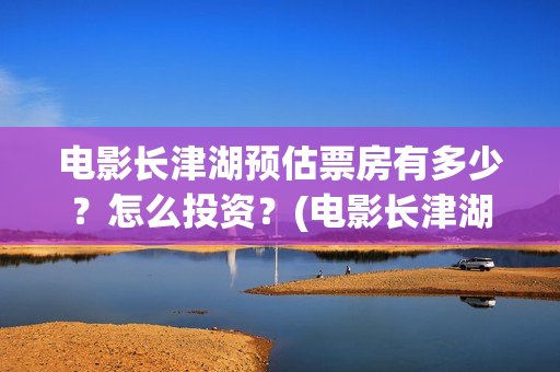 电影长津湖预估票房有多少？怎么投资？(电影长津湖公映)