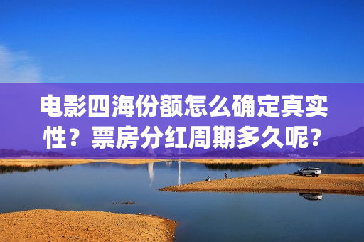电影四海份额怎么确定真实性？票房分红周期多久呢？有门槛吗？(四海电影预估票房)