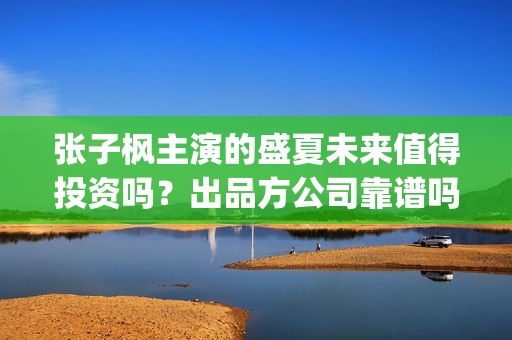 张子枫主演的盛夏未来值得投资吗？出品方公司靠谱吗？这电影市场怎么样？ (张子枫主演的盛宴电视剧)