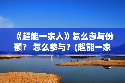《超能一家人》怎么参与份额？ 怎么参与？(超能一家人在线观看完整免费观看国语)