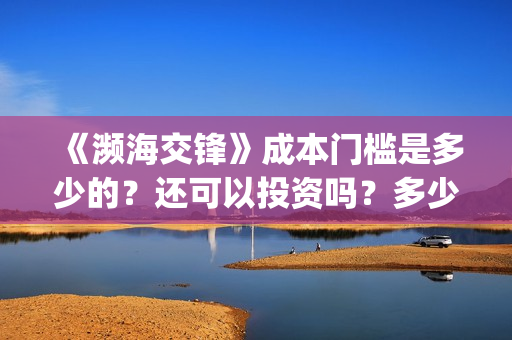 《濒海交锋》成本门槛是多少的？还可以投资吗？多少起投呢？(濒海交锋免费)