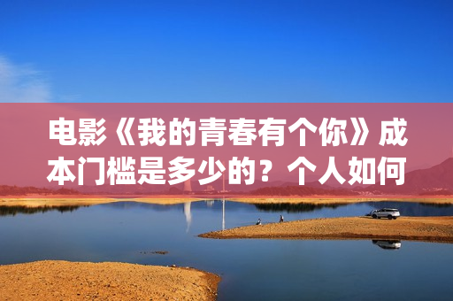 电影《我的青春有个你》成本门槛是多少的？个人如何投资呢？周期是多久？(电影《我的青春》赵闪闪)