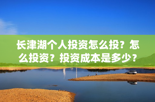 长津湖个人投资怎么投？怎么投资？投资成本是多少？(长津湖个人投资多少钱)
