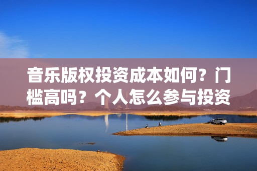 音乐版权投资成本如何？门槛高吗？个人怎么参与投资？(投资音乐版权如何盈利)
