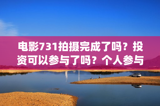 电影731拍摄完成了吗？投资可以参与了吗？个人参与要怎么规避风险呢(731电影谁拍的)
