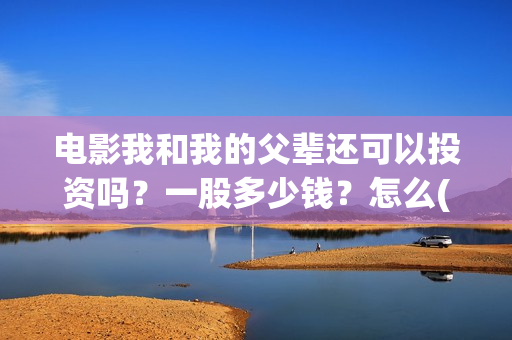电影我和我的父辈还可以投资吗？一股多少钱？怎么(电影我和我的父辈演员表)