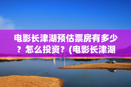 电影长津湖预估票房有多少？怎么投资？(电影长津湖预告)