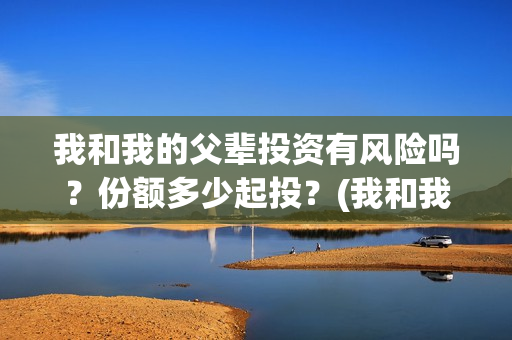 我和我的父辈投资有风险吗？份额多少起投？(我和我的父辈最后宣布)