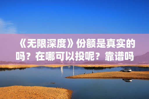《无限深度》份额是真实的吗？在哪可以投呢？靠谱吗、(无限深度剧照)