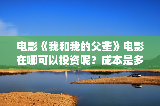 电影《我和我的父辈》电影在哪可以投资呢？成本是多少的呢？在哪可投资呢？(电影《我和我的家乡》)