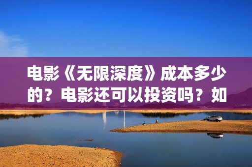 电影《无限深度》成本多少的？电影还可以投资吗？如何投资呢？(电影无限深度原型)
