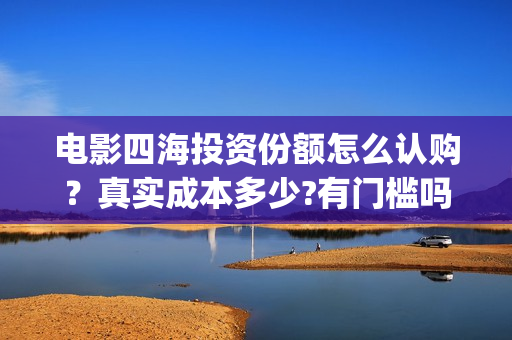 电影四海投资份额怎么认购？真实成本多少?有门槛吗？(电影四海怎么投资)
