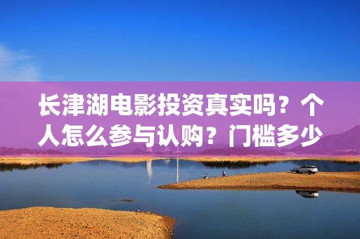 长津湖电影投资真实吗？个人怎么参与认购？门槛多少？(长津湖电影投资方)