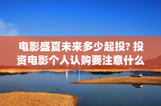 电影盛夏未来多少起投? 投资电影个人认购要注意什么？(盛夏未来全片)