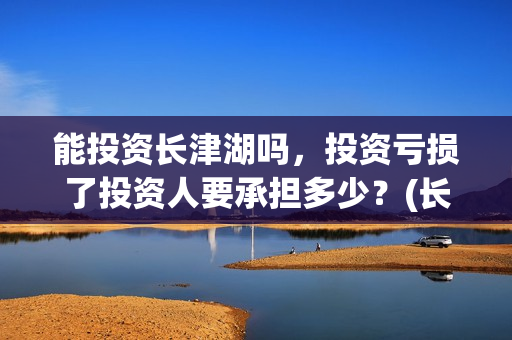 能投资长津湖吗，投资亏损了投资人要承担多少？(长津湖投资预计收益有多少)