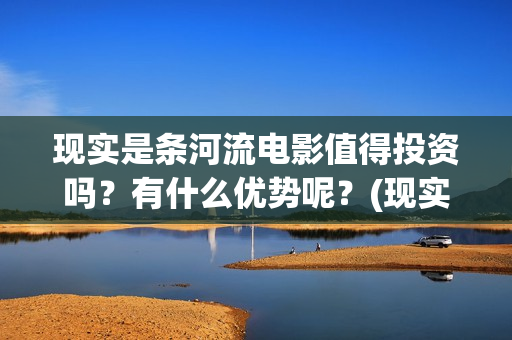 现实是条河流电影值得投资吗？有什么优势呢？(现实是条河流 电影)