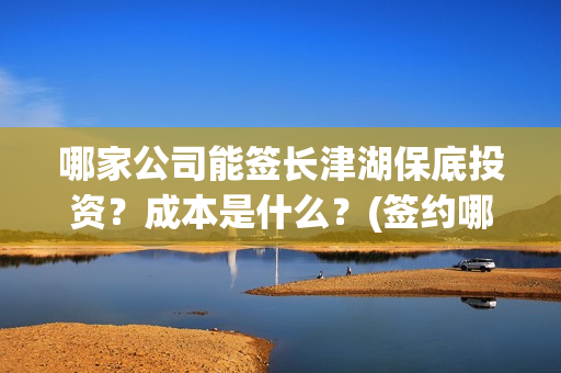 哪家公司能签长津湖保底投资？成本是什么？(签约哪个公司)