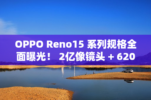 OPPO Reno15 系列规格全面曝光! 2亿像镜头 + 6200mAh 大电量 OPPO Reno15 系列规格全面曝光! 2亿像镜头 + 6200mAh 大电量