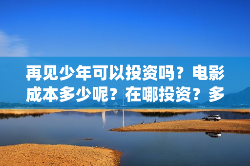 再见少年可以投资吗？电影成本多少呢？在哪投资？多少起投？(再见少年是不是改档了)