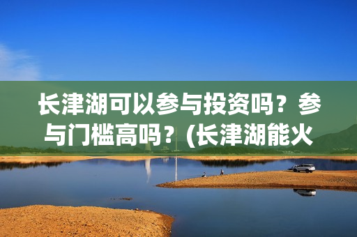 长津湖可以参与投资吗？参与门槛高吗？(长津湖能火吗)