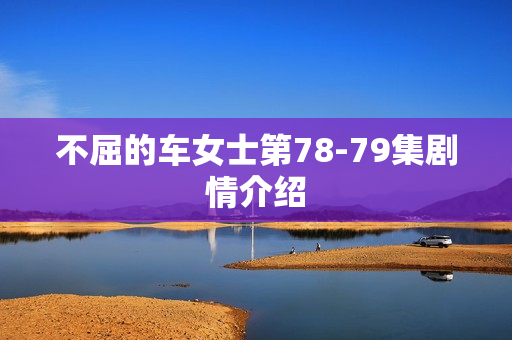 不屈的车女士第78-79集剧情介绍