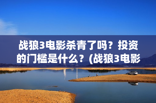 战狼3电影杀青了吗？投资的门槛是什么？(战狼3电影杀青了吗)