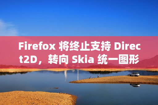 Firefox 将终止支持 Direct2D，转向 Skia 统一图形架构