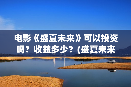 电影《盛夏未来》可以投资吗？收益多少？(盛夏未来全片)