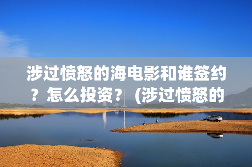 涉过愤怒的海电影和谁签约？怎么投资？ (涉过愤怒的海电视剧)