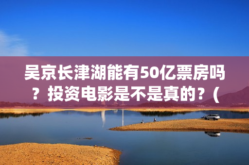 吴京长津湖能有50亿票房吗？投资电影是不是真的？(长津湖吴京说)