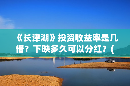 《长津湖》投资收益率是几倍？下映多久可以分红？(长津湖投资方名单)