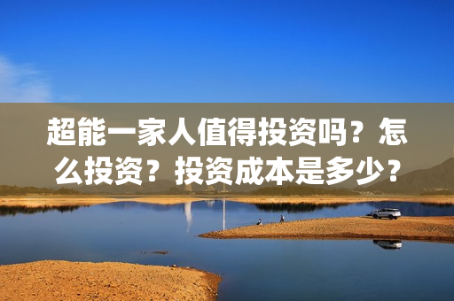 超能一家人值得投资吗？怎么投资？投资成本是多少？(超能一家人官宣)