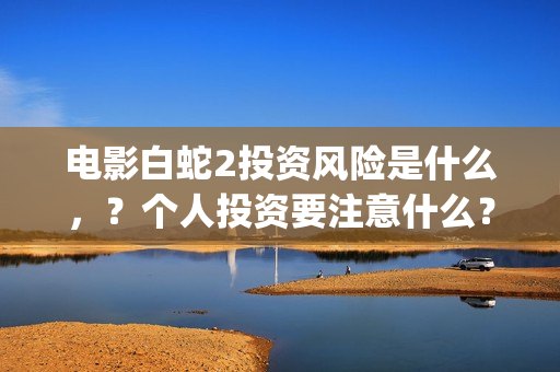 电影白蛇2投资风险是什么，？个人投资要注意什么？怎么投资呢？(白蛇2制片成本)