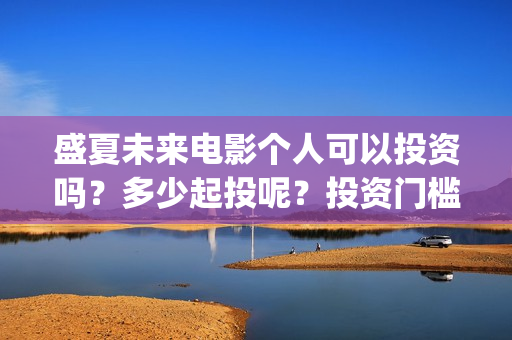 盛夏未来电影个人可以投资吗？多少起投呢？投资门槛高吗？(《盛夏未来》电影)