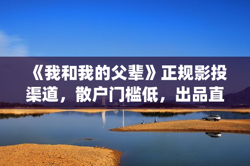 《我和我的父辈》正规影投渠道，散户门槛低，出品直签，共享票房分红(我和我的父辈主题曲)