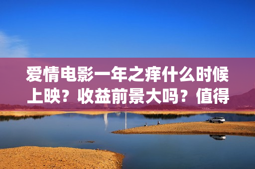 爱情电影一年之痒什么时候上映？收益前景大吗？值得个人投资吗？(2021年电影一年之痒)